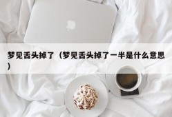 梦见舌头掉了（梦见舌头掉了一半是什么意思）