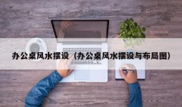 办公桌风水摆设（办公桌风水摆设与布局图）