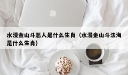 水漫金山斗恶人是什么生肖（水漫金山斗法海是什么生肖）