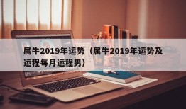 属牛2019年运势（属牛2019年运势及运程每月运程男）