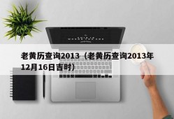 老黄历查询2013（老黄历查询2013年12月16日吉时）