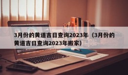 3月份的黄道吉日查询2023年（3月份的黄道吉日查询2023年搬家）