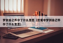 梦到自己怀孕了什么意思（恋爱中梦到自己怀孕了什么意思）