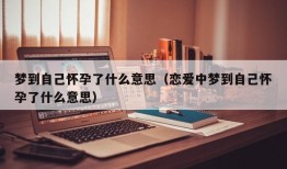 梦到自己怀孕了什么意思（恋爱中梦到自己怀孕了什么意思）