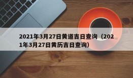 2021年3月27日黄道吉日查询（2021年3月27日黄历吉日查询）