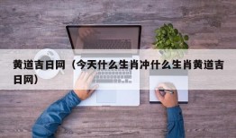 黄道吉日网（今天什么生肖冲什么生肖黄道吉日网）