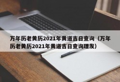 万年历老黄历2021年黄道吉日查询（万年历老黄历2021年黄道吉日查询理发）