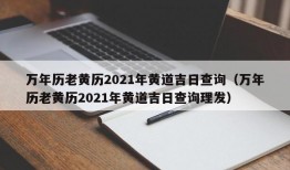 万年历老黄历2021年黄道吉日查询（万年历老黄历2021年黄道吉日查询理发）