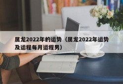 属龙2022年的运势（属龙2022年运势及运程每月运程男）