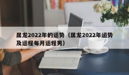 属龙2022年的运势（属龙2022年运势及运程每月运程男）