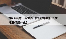 2022年属什么生肖（2022年属什么生肖五行属什么）