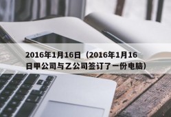 2016年1月16日（2016年1月16日甲公司与乙公司签订了一份电脑）