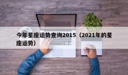 今年星座运势查询2015（2021年的星座运势）