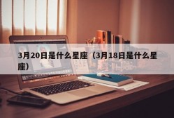 3月20日是什么星座（3月18日是什么星座）