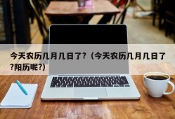 今天农历几月几日了?（今天农历几月几日了?阳历呢?）