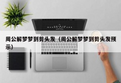 周公解梦梦到剪头发（周公解梦梦到剪头发预示）