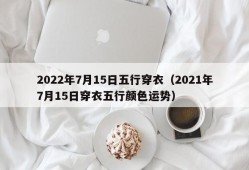 2022年7月15日五行穿衣（2021年7月15日穿衣五行颜色运势）