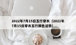 2022年7月15日五行穿衣（2021年7月15日穿衣五行颜色运势）