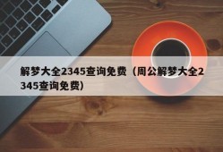 解梦大全2345查询免费（周公解梦大全2345查询免费）