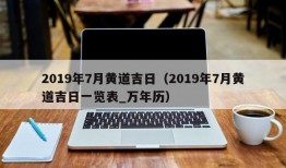 2019年7月黄道吉日（2019年7月黄道吉日一览表_万年历）