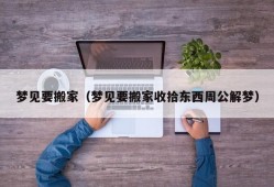 梦见要搬家（梦见要搬家收拾东西周公解梦）