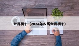 六月初十（2024年农历六月初十）