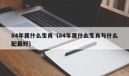 84年属什么生肖（84年属什么生肖与什么配最好）