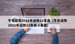 牛年运势2021年运势12生肖（牛年运势2021年运势12生肖卜易居）