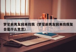 梦见前男友回来找我（梦见前男友回来找我复合是什么意思）