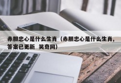 赤胆忠心是什么生肖（赤胆忠心是什么生肖,答案已更新  笑奇网）