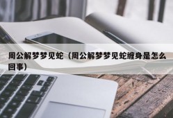 周公解梦梦见蛇（周公解梦梦见蛇缠身是怎么回事）