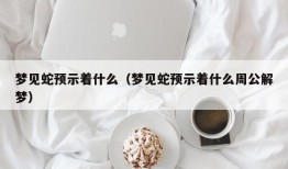 梦见蛇预示着什么（梦见蛇预示着什么周公解梦）