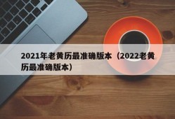 2021年老黄历最准确版本（2022老黄历最准确版本）