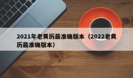 2021年老黄历最准确版本（2022老黄历最准确版本）