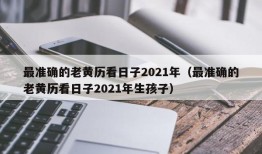 最准确的老黄历看日子2021年（最准确的老黄历看日子2021年生孩子）