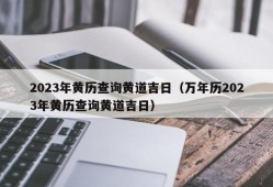 2023年黄历查询黄道吉日（万年历2023年黄历查询黄道吉日）