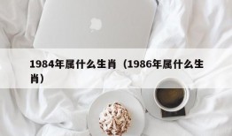 1984年属什么生肖（1986年属什么生肖）