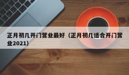 正月初几开门营业最好（正月初几适合开门营业2021）