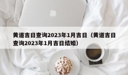 黄道吉日查询2023年1月吉日（黄道吉日查询2023年1月吉日结婚）