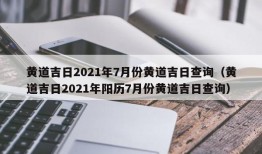 黄道吉日2021年7月份黄道吉日查询（黄道吉日2021年阳历7月份黄道吉日查询）