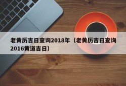 老黄历吉日查询2018年（老黄历吉日查询2016黄道吉日）