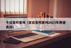 今日吉时查询（吉日吉时查询2023年黄道吉日）