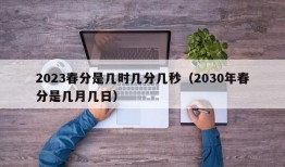 2023春分是几时几分几秒（2030年春分是几月几日）