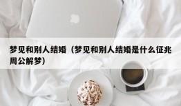 梦见和别人结婚（梦见和别人结婚是什么征兆周公解梦）