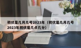 初伏是几月几号2023年（初伏是几月几号2023年初伏是几点几分）