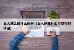 女人身上戴什么招财（女人佩戴什么可以招财转运）