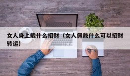 女人身上戴什么招财（女人佩戴什么可以招财转运）