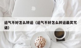 运气不好怎么转运（运气不好怎么转运最灵咒语）