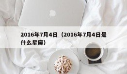 2016年7月4日（2016年7月4日是什么星座）