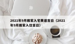 2021年9月搬家入宅黄道吉日（2021年9月搬家入住吉日）